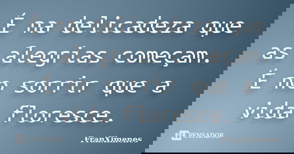 É na delicadeza que as alegrias começam. É no sorrir que a vida floresce.... Frase de FranXimenes.