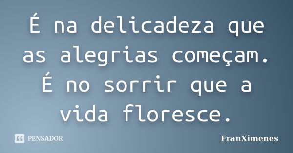 É na delicadeza que as alegrias começam. É no sorrir que a vida floresce.... Frase de FranXimenes.