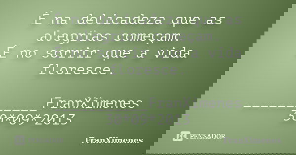 É na delicadeza que as alegrias começam. É no sorrir que a vida floresce. ___________FranXimenes 30*09*2013... Frase de FranXimenes.