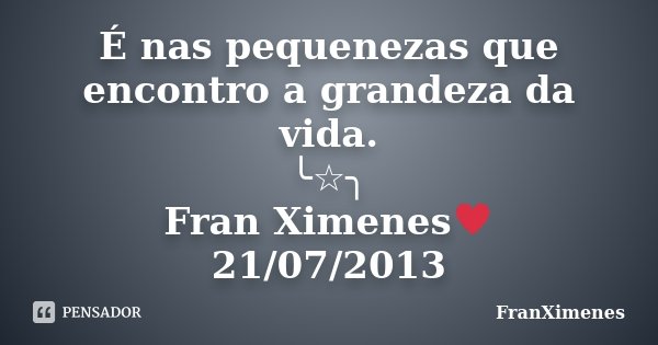 É nas pequenezas que encontro a grandeza da vida. ╰☆╮ Fran Ximenes♥ 21/07/2013... Frase de FranXimenes.
