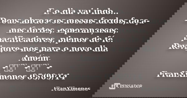 E o dia vai indo... Deus abrace os nossos fardos,faça-nos fortes, esperançosos, pacificadores, plenos de fé. Revigore-nos para o novo dia. Amém. •ઇ‍ઉ¨`•ઇ‍ઉ¨`• F... Frase de FranXimenes.