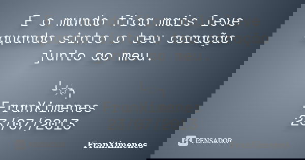 E o mundo fica mais leve quando sinto o teu coração junto ao meu. ╰☆╮ FranXimenes 23/07/2013... Frase de FranXimenes.
