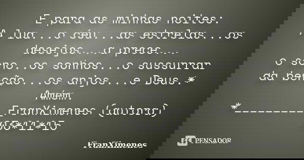 E para as minhas noites: A lua...o céu...as estrelas...os desejos...a prece... o sono..os sonhos...o sussurrar da benção...os anjos...e Deus.* Amém. *__________... Frase de FranXimenes.
