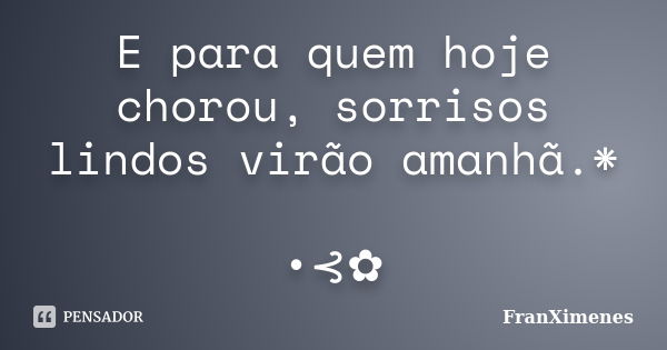 E para quem hoje chorou, sorrisos lindos virão amanhã.* •⊰✿... Frase de FranXimenes.