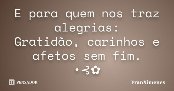 E para quem nos traz alegrias: Gratidão, carinhos e afetos sem fim. •⊰✿... Frase de FranXimenes.