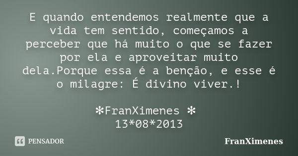 E quando entendemos realmente que a vida tem sentido, começamos a perceber que há muito o que se fazer por ela e aproveitar muito dela.Porque essa é a benção, e... Frase de FranXimenes.