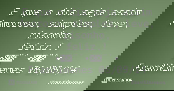 E que o dia seja assim Amoroso, simples, leve, risonho, feliz.! •ઇ‍ઉ¨`•ઇ‍ઉ¨`• FranXimenes 06/09/14... Frase de FranXimenes.