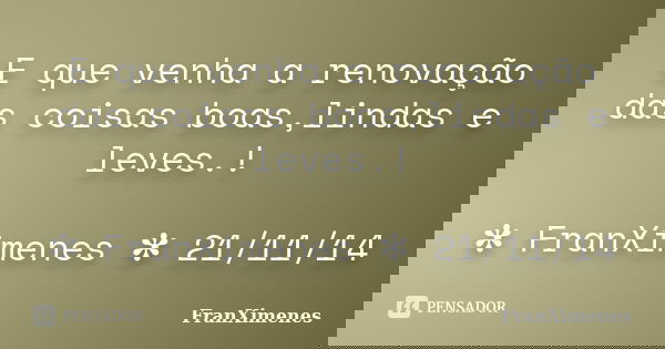 E que venha a renovação das coisas boas,lindas e leves.! ✻ FranXimenes ✻ 21/11/14... Frase de FranXimenes.