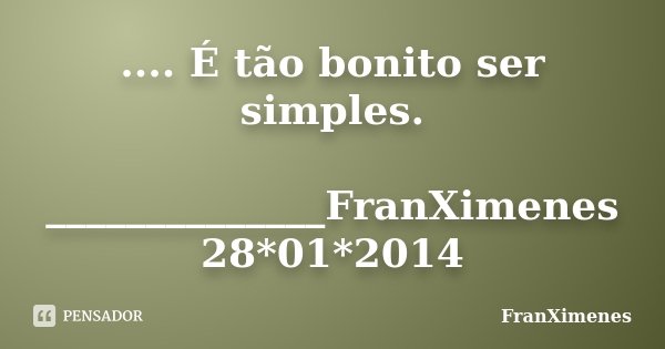 .... É tão bonito ser simples. ______________FranXimenes 28*01*2014... Frase de FranXimenes.