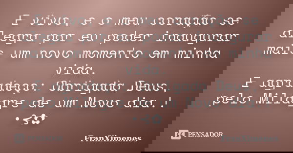 E vivo, e o meu coração se alegra por eu poder inaugurar mais um novo momento em minha vida. E agradeço: Obrigada Deus, pelo Milagre de um Novo dia.! •⊰✿... Frase de FranXimenes.