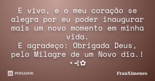 E vivo, e o meu coração se alegra por eu poder inaugurar mais um novo momento em minha vida. E agradeço: Obrigada Deus, pelo Milagre de um Novo dia.! •⊰✿... Frase de FranXimenes.