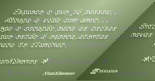 Esquece o que já passou.. Abraça a vida com amor... Entrega o coração para as coisas novas que estão á espera,atentas para te iluminar. ✻FranXimenes ✻... Frase de FranXimenes.