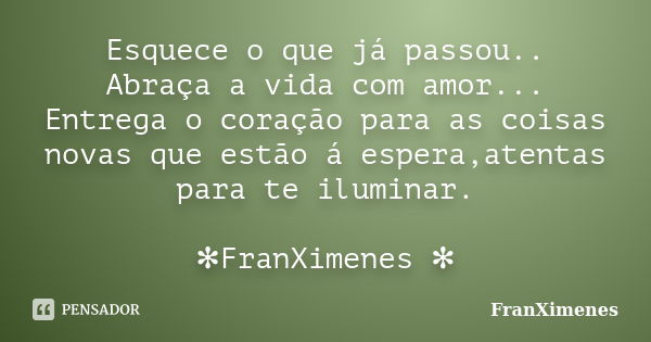 Esquece o que já passou.. Abraça a vida com amor... Entrega o coração para as coisas novas que estão á espera,atentas para te iluminar. ✻FranXimenes ✻... Frase de FranXimenes.