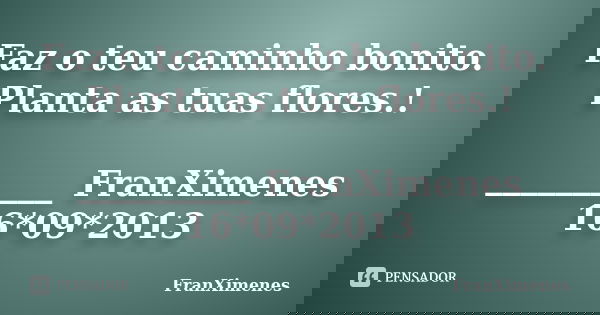 Faz o teu caminho bonito. Planta as tuas flores.! __________ FranXimenes 16*09*2013... Frase de FranXimenes.