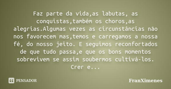 Faz parte da vida,as labutas, as conquistas,também os choros,as alegrias.Algumas vezes as circunstâncias não nos favorecem mas,temos e carregamos a nossa fé, do... Frase de FranXimenes.