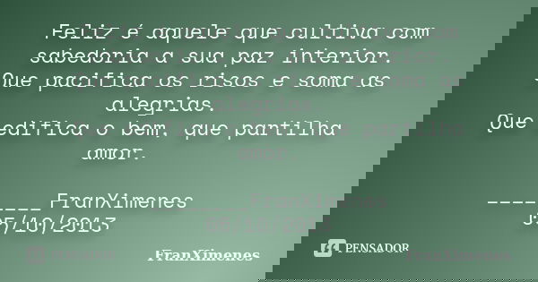 Feliz é aquele que cultiva com sabedoria a sua paz interior. Que pacifica os risos e soma as alegrias. Que edifica o bem, que partilha amor. ________FranXimenes... Frase de FranXimenes.