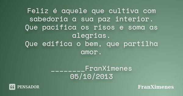 Feliz é aquele que cultiva com sabedoria a sua paz interior. Que pacifica os risos e soma as alegrias. Que edifica o bem, que partilha amor. ________FranXimenes... Frase de FranXimenes.