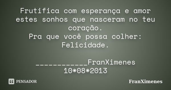 Frutifica com esperança e amor estes sonhos que nasceram no teu coração. Pra que você possa colher: Felicidade. ____________FranXimenes 10*08*2013... Frase de FranXimenes.