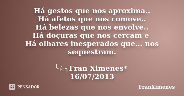 Há gestos que nos aproxima.. Há afetos que nos comove.. Há belezas que nos envolve.. Há doçuras que nos cercam e Há olhares inesperados que... nos sequestram. ╰... Frase de FranXimenes.