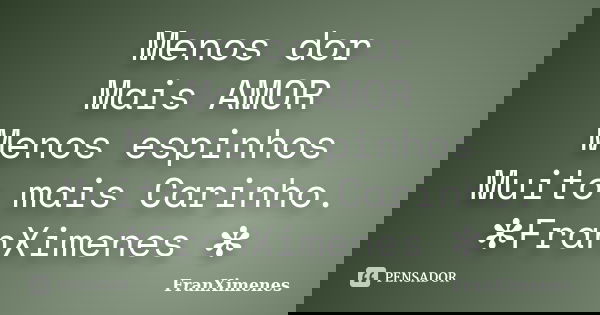 Menos dor Mais AMOR Menos espinhos Muito mais Carinho. ✻FranXimenes ✻... Frase de FranXimenes.