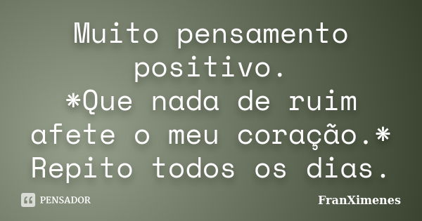 Muito pensamento positivo. *Que nada de ruim afete o meu coração.* Repito todos os dias.... Frase de FranXimenes.