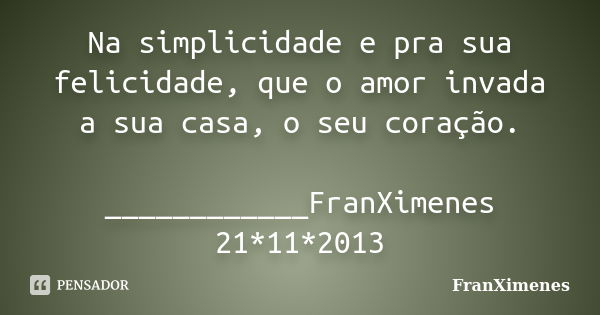 Na simplicidade e pra sua felicidade, que o amor invada a sua casa, o seu coração. ____________FranXimenes 21*11*2013... Frase de FranXimenes.