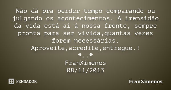 Não dá pra perder tempo comparando ou julgando os acontecimentos. A imensidão da vida está aí á nossa frente, sempre pronta para ser vivida,quantas vezes forem ... Frase de FranXimenes.