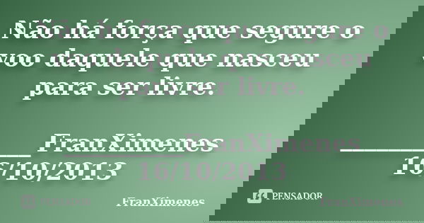 Não há força que segure o voo daquele que nasceu para ser livre. __________FranXimenes 16/10/2013... Frase de FranXimenes.