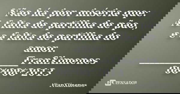 Não há pior miséria que: A falta de partilha de pão, e a falta de partilha do amor. ____________FranXimenes 08*08*2013... Frase de FranXimenes.