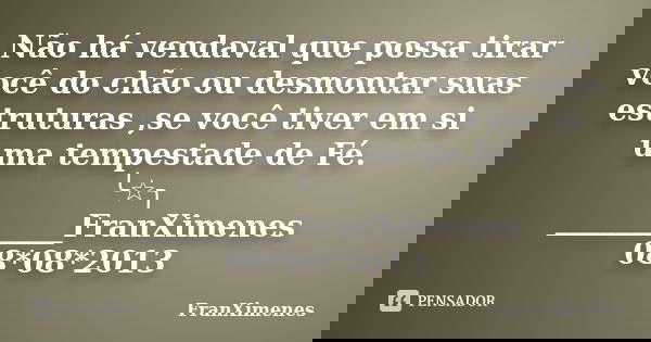 Não há vendaval que possa tirar você do chão ou desmontar suas estruturas ,se você tiver em si uma tempestade de Fé. ╰☆╮ ___________FranXimenes 08*08*2013... Frase de FranXimenes.