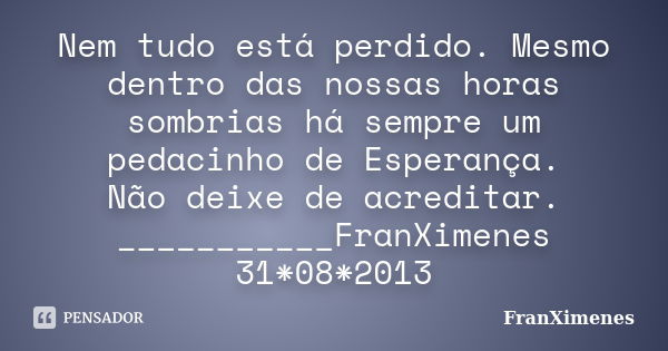 Nem tudo está perdido. Mesmo dentro das nossas horas sombrias há sempre um pedacinho de Esperança. Não deixe de acreditar. ___________FranXimenes 31*08*2013... Frase de FranXimenes.