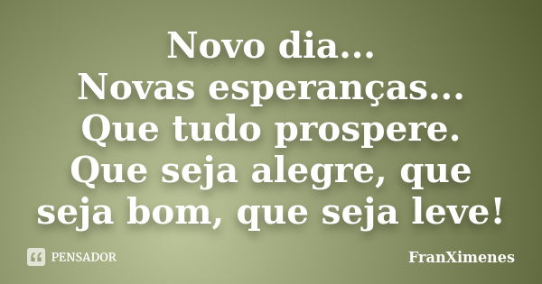 Novo dia... Novas esperanças... Que tudo prospere. Que seja alegre, que seja bom, que seja leve!... Frase de FranXimenes.