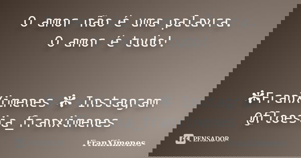 O amor não é uma palavra. O amor é tudo! ✻FranXimenes ✻ Instagram @floesia_franximenes... Frase de FranXimenes.