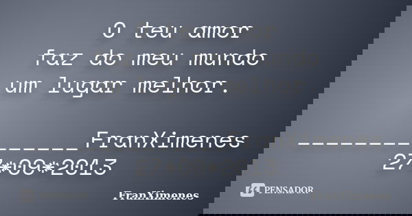 O teu amor faz do meu mundo um lugar melhor. ______________FranXimenes 27*09*2013... Frase de FranXimenes.