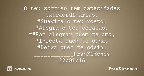 O teu sorriso tem capacidades extraordinárias: *Suaviza o teu rosto, *Alegra o teu coração, **Faz alegrar quem te ama, *Infecta quem te olha, *Deixa quem te ode... Frase de FranXimenes.