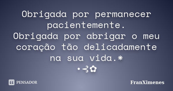 Obrigada por permanecer pacientemente. Obrigada por abrigar o meu coração tão delicadamente na sua vida.* •⊰✿... Frase de FranXimenes.