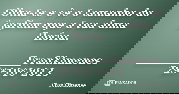 Olha-te e vê o tamanho do jardim que a tua alma floriu. _____________FranXimenes 29*10*2013... Frase de FranXimenes.