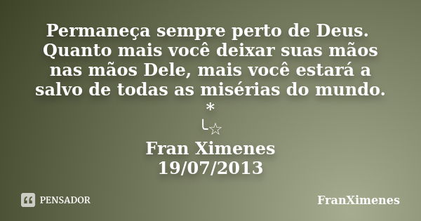 Permaneça sempre perto de Deus. Quanto mais você deixar suas mãos nas mãos Dele, mais você estará a salvo de todas as misérias do mundo. * ╰☆ Fran Ximenes 19/07... Frase de FranXimenes.