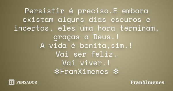 Persistir é preciso.E embora existam alguns dias escuros e incertos, eles uma hora terminam, graças a Deus.! A vida é bonita,sim.! Vai ser feliz. Vai viver.! ✻F... Frase de FranXimenes.