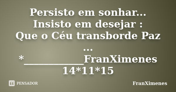 Persisto em sonhar... Insisto em desejar : Que o Céu transborde Paz ... *____________FranXimenes 14*11*15... Frase de FranXimenes.