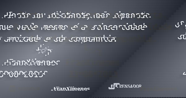 Perto ou distante,não importa. O que vale mesmo é a sinceridade da amizade e da companhia. ╰☆╮ FranXimenes 23*08*2013... Frase de FranXimenes.