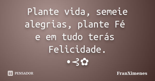 Plante vida, semeie alegrias, plante Fé e em tudo terás Felicidade. •⊰✿... Frase de FranXimenes.