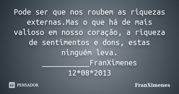 Pode ser que nos roubem as riquezas externas.Mas o que há de mais valioso em nosso coração, a riqueza de sentimentos e dons, estas ninguém leva. ___________Fran... Frase de FranXimenes.