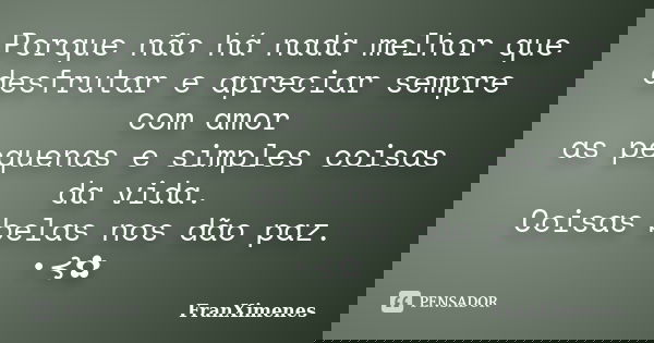 Porque não há nada melhor que desfrutar e apreciar sempre com amor as pequenas e simples coisas da vida. Coisas belas nos dão paz. •⊰✿... Frase de FranXimenes.
