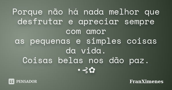 Porque não há nada melhor que desfrutar e apreciar sempre com amor as pequenas e simples coisas da vida. Coisas belas nos dão paz. •⊰✿... Frase de FranXimenes.