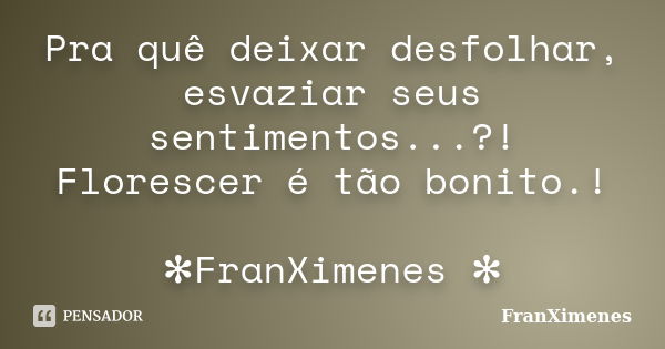 Pra quê deixar desfolhar, esvaziar seus sentimentos...?! Florescer é tão bonito.! ✻FranXimenes ✻... Frase de FranXimenes.