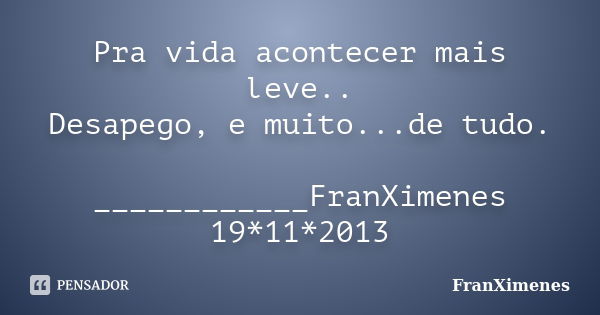 Pra vida acontecer mais leve.. Desapego, e muito...de tudo. ____________FranXimenes 19*11*2013... Frase de FranXimenes.