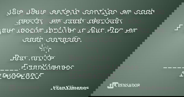 Que Deus esteja contigo em cada gesto, em cada decisão. E que assim brilhe a Sua Paz em cada coração. ╰☆╮ Boa noite _________FranXimenes 12*08*2013... Frase de FranXimenes.
