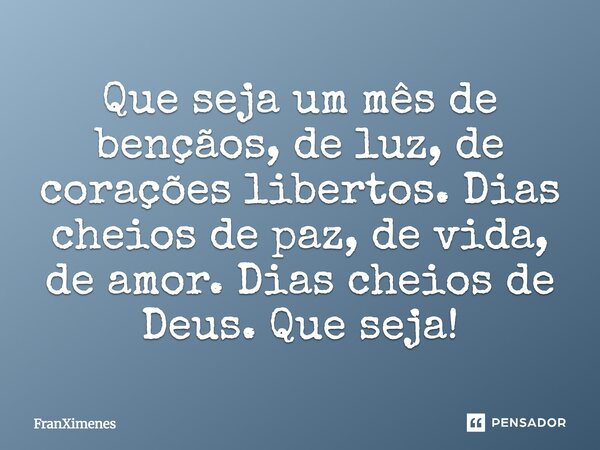 Que seja um mês de bençãos, de luz, de corações libertos. Dias cheios de paz, de vida, de amor. Dias cheios de Deus. Que seja!... Frase de FranXimenes.