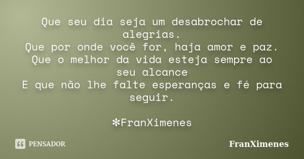 Que seu dia seja um desabrochar de alegrias. Que por onde você for, haja amor e paz. Que o melhor da vida esteja sempre ao seu alcance E que não lhe falte esper... Frase de FranXimenes.